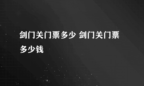 剑门关门票多少 剑门关门票多少钱