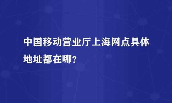 中国移动营业厅上海网点具体地址都在哪？