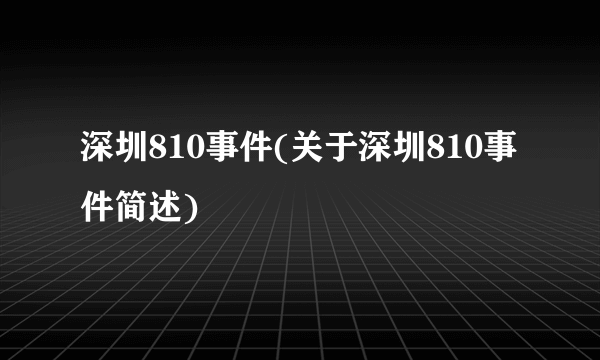 深圳810事件(关于深圳810事件简述)