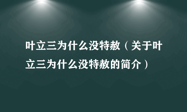 叶立三为什么没特赦（关于叶立三为什么没特赦的简介）