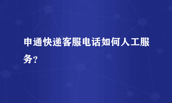 申通快递客服电话如何人工服务？