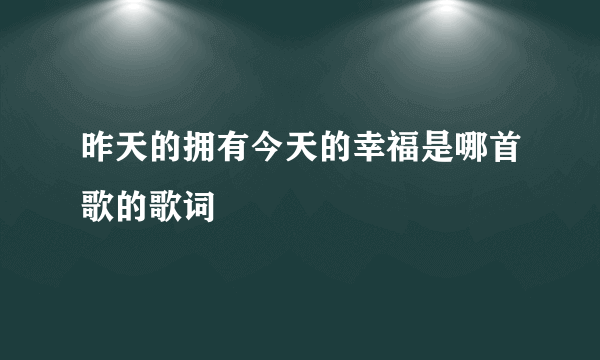 昨天的拥有今天的幸福是哪首歌的歌词