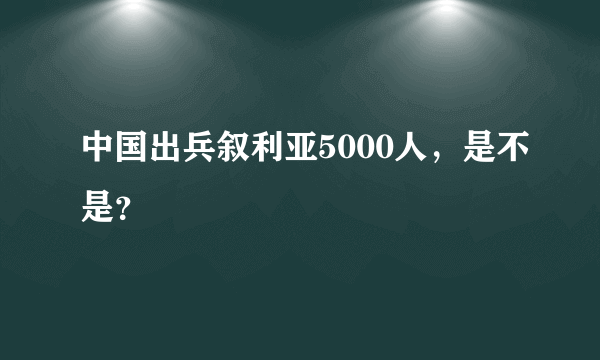 中国出兵叙利亚5000人，是不是？