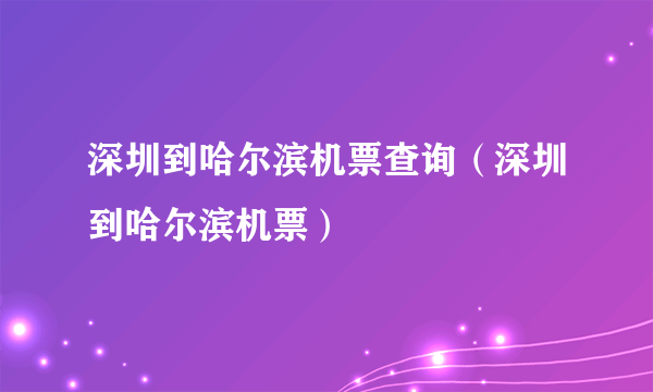 深圳到哈尔滨机票查询（深圳到哈尔滨机票）