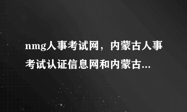 nmg人事考试网，内蒙古人事考试认证信息网和内蒙古人事考试信息网是一回事么  搜