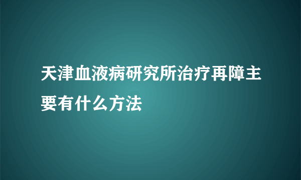 天津血液病研究所治疗再障主要有什么方法