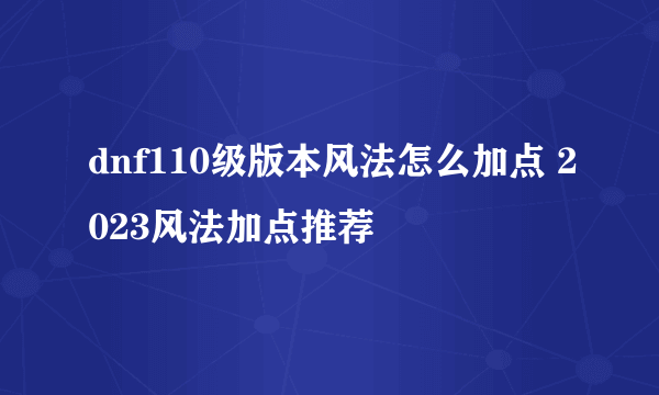 dnf110级版本风法怎么加点 2023风法加点推荐