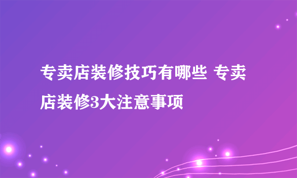 专卖店装修技巧有哪些 专卖店装修3大注意事项