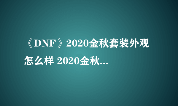 《DNF》2020金秋套装外观怎么样 2020金秋礼包套装外观展示