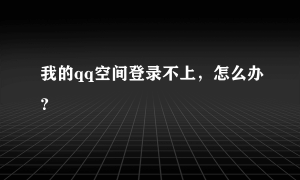 我的qq空间登录不上，怎么办？