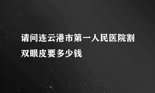 请问连云港市第一人民医院割双眼皮要多少钱