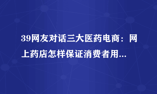 39网友对话三大医药电商：网上药店怎样保证消费者用药安全？