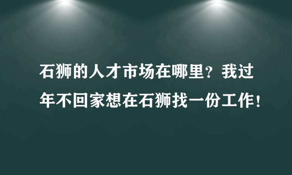 石狮的人才市场在哪里？我过年不回家想在石狮找一份工作！