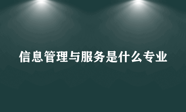 信息管理与服务是什么专业