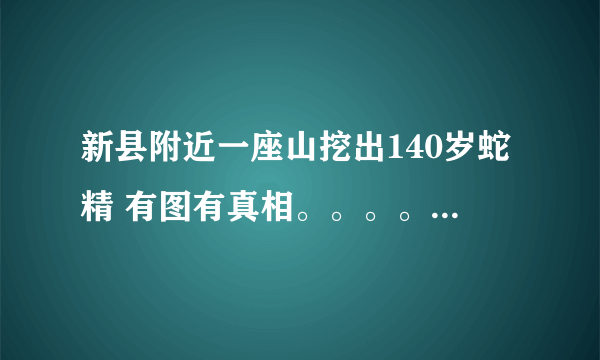 新县附近一座山挖出140岁蛇精 有图有真相。。。。真的假的啊？