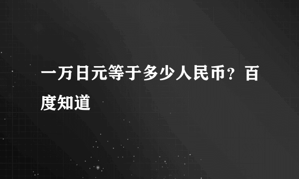 一万日元等于多少人民币？百度知道