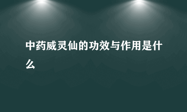 中药威灵仙的功效与作用是什么