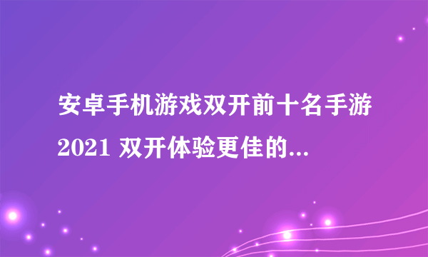 安卓手机游戏双开前十名手游2021 双开体验更佳的安卓手游盘点