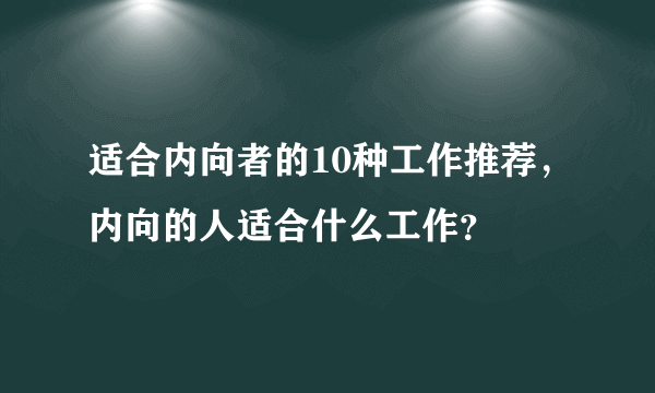 适合内向者的10种工作推荐，内向的人适合什么工作？