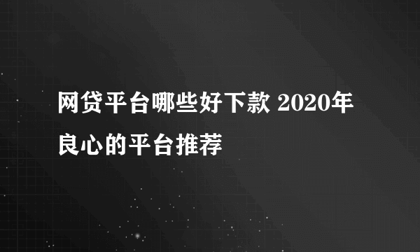 网贷平台哪些好下款 2020年良心的平台推荐