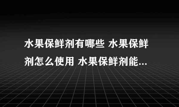 水果保鲜剂有哪些 水果保鲜剂怎么使用 水果保鲜剂能保险多久