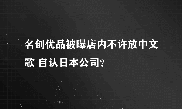 名创优品被曝店内不许放中文歌 自认日本公司？