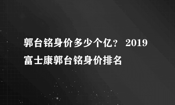 郭台铭身价多少个亿？ 2019富士康郭台铭身价排名