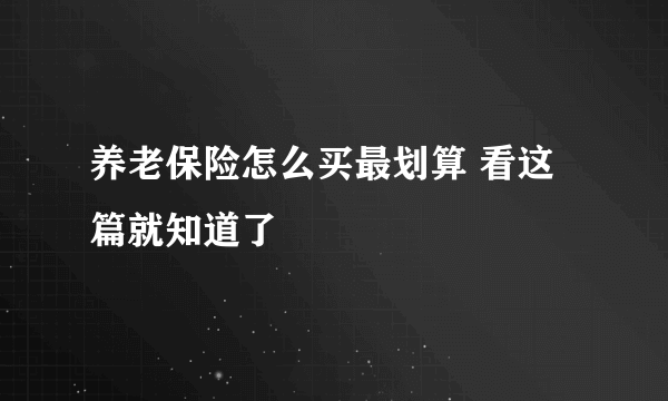 养老保险怎么买最划算 看这篇就知道了