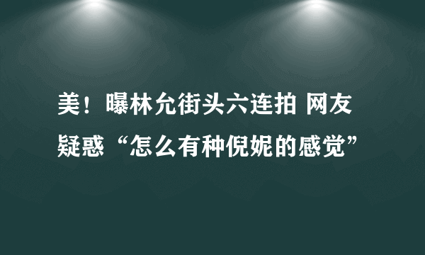 美！曝林允街头六连拍 网友疑惑“怎么有种倪妮的感觉”