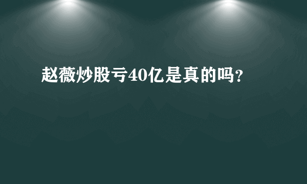 赵薇炒股亏40亿是真的吗？