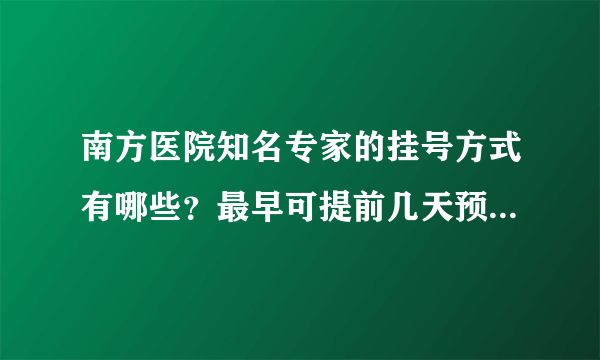 南方医院知名专家的挂号方式有哪些？最早可提前几天预约_南方医科大学南方医院