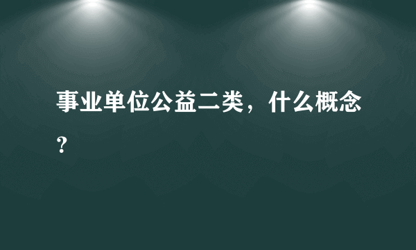 事业单位公益二类，什么概念？