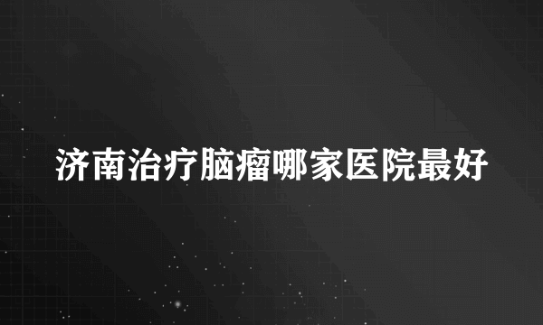 济南治疗脑瘤哪家医院最好