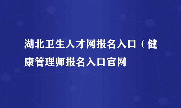 湖北卫生人才网报名入口（健康管理师报名入口官网