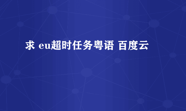 求 eu超时任务粤语 百度云