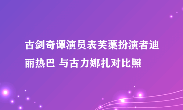 古剑奇谭演员表芙蕖扮演者迪丽热巴 与古力娜扎对比照