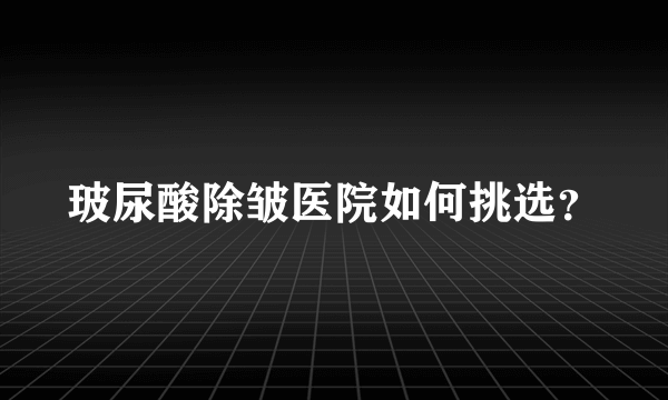 玻尿酸除皱医院如何挑选？