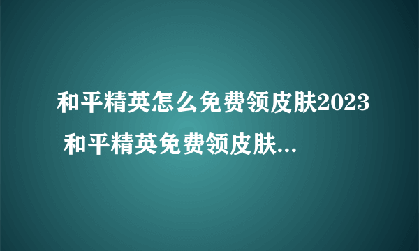 和平精英怎么免费领皮肤2023 和平精英免费领皮肤操作教程