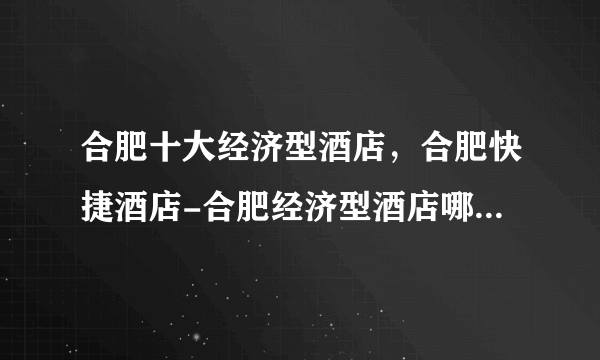 合肥十大经济型酒店，合肥快捷酒店-合肥经济型酒店哪家好，合肥经济型酒店排行