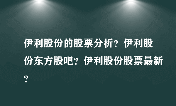 伊利股份的股票分析？伊利股份东方股吧？伊利股份股票最新？