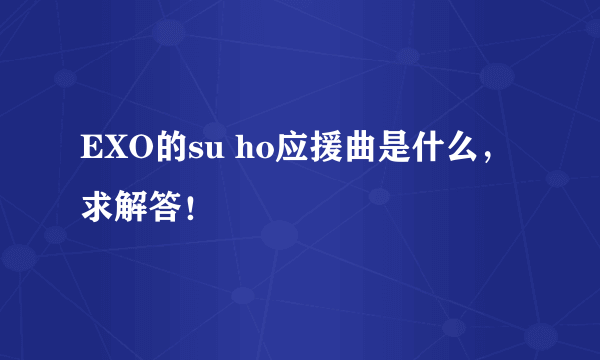 EXO的su ho应援曲是什么，求解答！