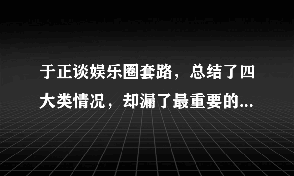 于正谈娱乐圈套路，总结了四大类情况，却漏了最重要的一条没说！