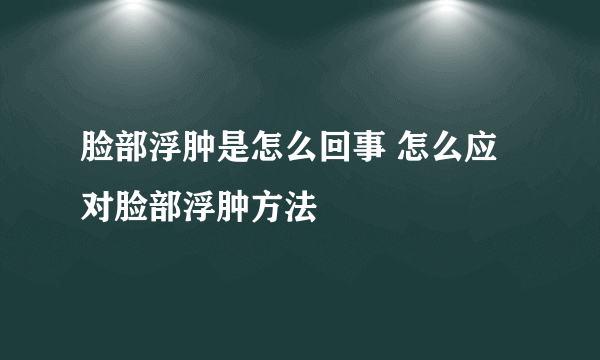 脸部浮肿是怎么回事 怎么应对脸部浮肿方法