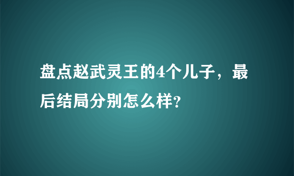 盘点赵武灵王的4个儿子，最后结局分别怎么样？