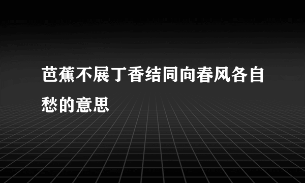 芭蕉不展丁香结同向春风各自愁的意思