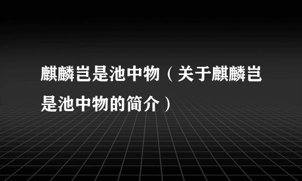 麒麟岂是池中物（关于麒麟岂是池中物的简介）