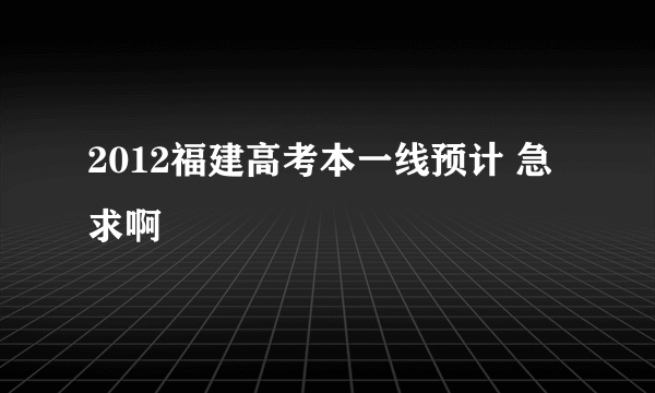 2012福建高考本一线预计 急求啊