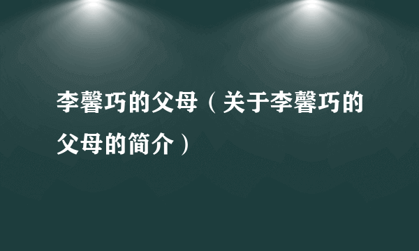 李馨巧的父母（关于李馨巧的父母的简介）