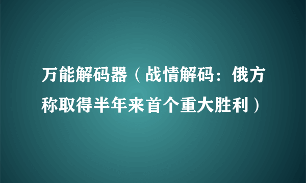 万能解码器（战情解码：俄方称取得半年来首个重大胜利）