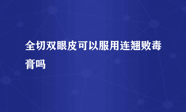 全切双眼皮可以服用连翘败毒膏吗